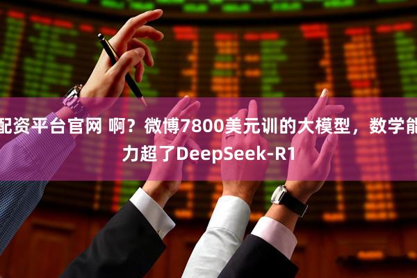 配资平台官网 啊？微博7800美元训的大模型，数学能力超了DeepSeek-R1