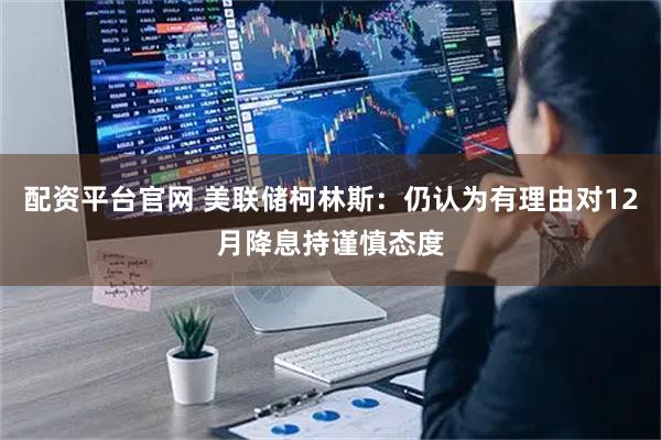 配资平台官网 美联储柯林斯：仍认为有理由对12月降息持谨慎态度