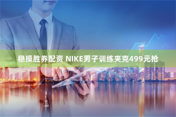 稳操胜券配资 NIKE男子训练夹克499元抢
