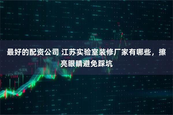 最好的配资公司 江苏实验室装修厂家有哪些，擦亮眼睛避免踩坑
