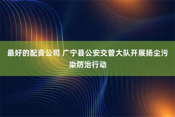 最好的配资公司 广宁县公安交管大队开展扬尘污染防治行动