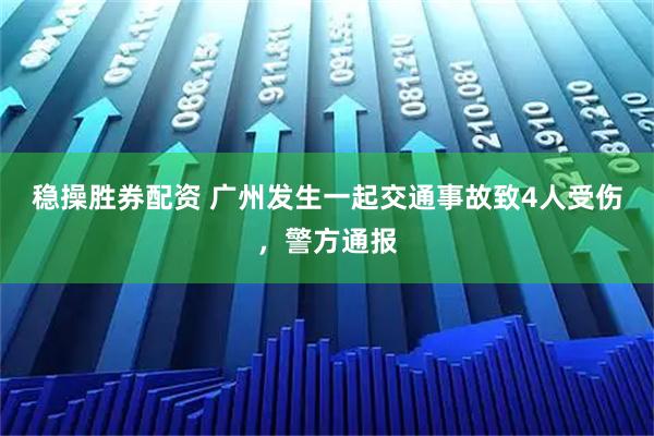 稳操胜券配资 广州发生一起交通事故致4人受伤，警方通报