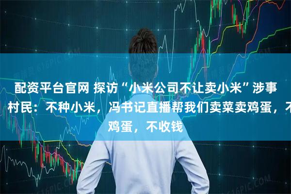 配资平台官网 探访“小米公司不让卖小米”涉事村庄，村民：不种小米，冯书记直播帮我们卖菜卖鸡蛋，不收钱