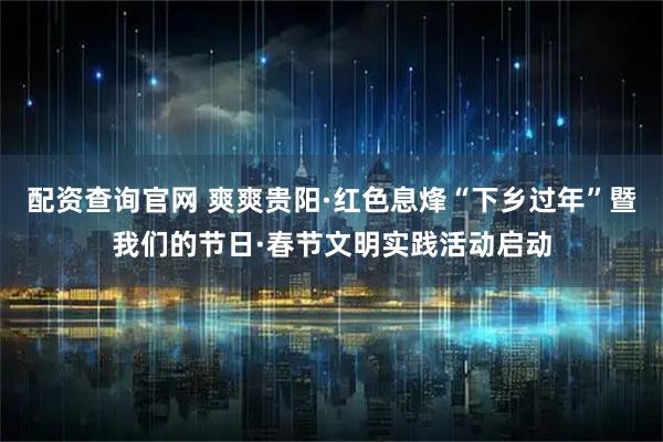 配资查询官网 爽爽贵阳·红色息烽“下乡过年”暨我们的节日·春节文明实践活动启动