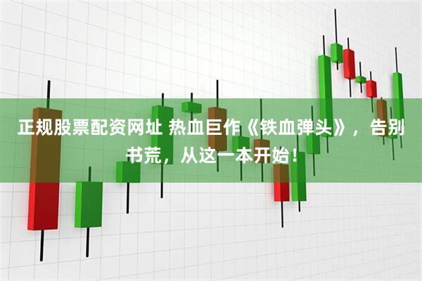 正规股票配资网址 热血巨作《铁血弹头》，告别书荒，从这一本开始！