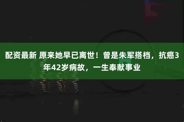 配资最新 原来她早已离世！曾是朱军搭档，抗癌3年42岁病故，一生奉献事业