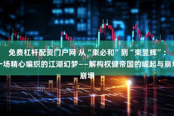 免费杠杆配资门户网 从“束必和”到“束昱辉”：一场精心编织的江湖幻梦——解构权健帝国的崛起与崩塌