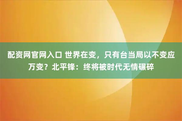 配资网官网入口 世界在变，只有台当局以不变应万变？北平锋：终将被时代无情碾碎